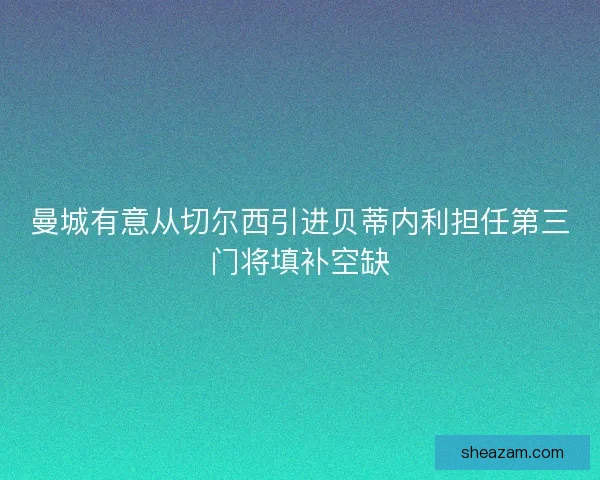 曼城有意从切尔西引进贝蒂内利担任第三门将填补空缺