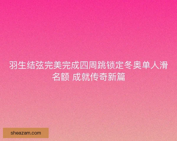 羽生结弦完美完成四周跳锁定冬奥单人滑名额 成就传奇新篇