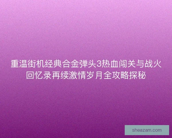 重温街机经典合金弹头3热血闯关与战火回忆录再续激情岁月全攻略探秘