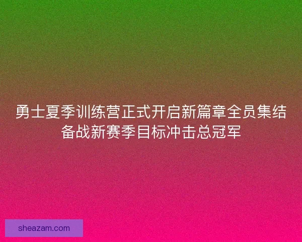 勇士夏季训练营正式开启新篇章全员集结备战新赛季目标冲击总冠军
