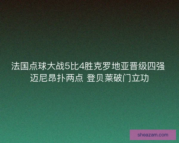 法国点球大战5比4胜克罗地亚晋级四强 迈尼昂扑两点 登贝莱破门立功
